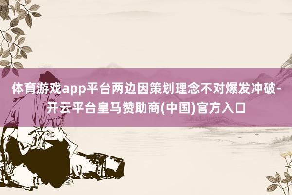 体育游戏app平台两边因策划理念不对爆发冲破-开云平台皇马赞助商(中国)官方入口