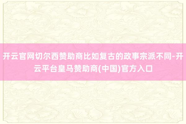 开云官网切尔西赞助商比如复古的政事宗派不同-开云平台皇马赞助商(中国)官方入口