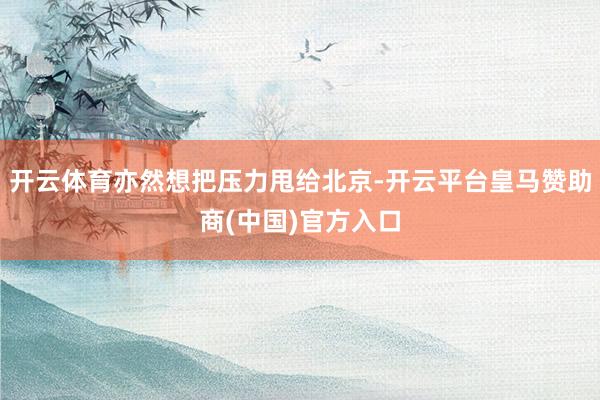 开云体育亦然想把压力甩给北京-开云平台皇马赞助商(中国)官方入口