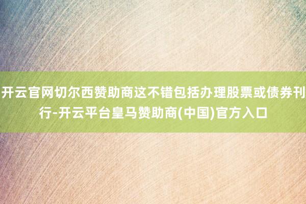 开云官网切尔西赞助商这不错包括办理股票或债券刊行-开云平台皇马赞助商(中国)官方入口