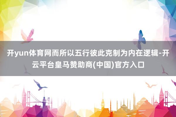 开yun体育网而所以五行彼此克制为内在逻辑-开云平台皇马赞助商(中国)官方入口