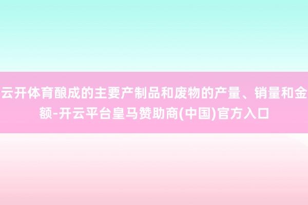 云开体育酿成的主要产制品和废物的产量、销量和金额-开云平台皇马赞助商(中国)官方入口