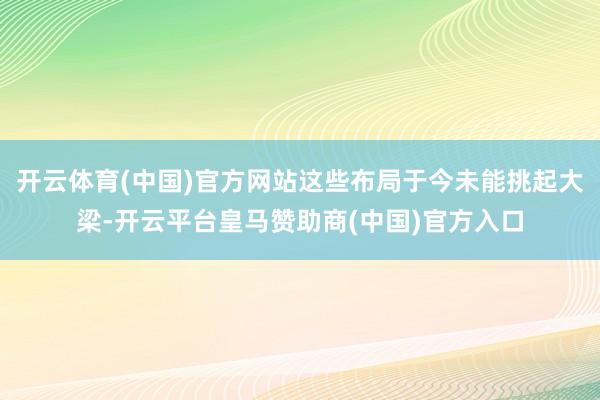 开云体育(中国)官方网站这些布局于今未能挑起大梁-开云平台皇马赞助商(中国)官方入口