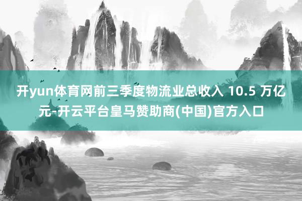 开yun体育网前三季度物流业总收入 10.5 万亿元-开云平台皇马赞助商(中国)官方入口