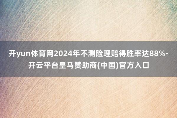 开yun体育网2024年不测险理赔得胜率达88%-开云平台皇马赞助商(中国)官方入口