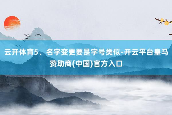 云开体育5、名字变更要是字号类似-开云平台皇马赞助商(中国)官方入口