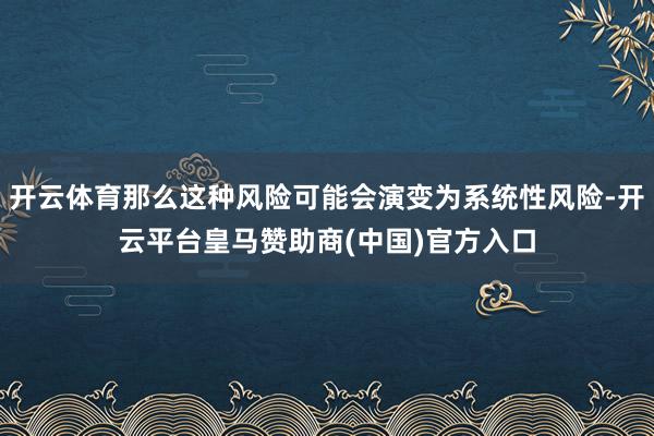 开云体育那么这种风险可能会演变为系统性风险-开云平台皇马赞助商(中国)官方入口