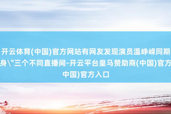 开云体育(中国)官方网站有网友发现演员温峥嵘同期＂现身＂三个不同直播间-开云平台皇马赞助商(中国)官方入口