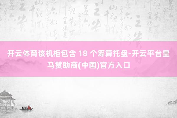 开云体育该机柜包含 18 个筹算托盘-开云平台皇马赞助商(中国)官方入口