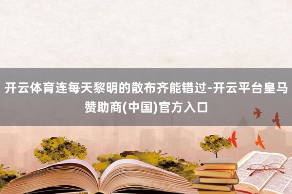 开云体育连每天黎明的散布齐能错过-开云平台皇马赞助商(中国)官方入口