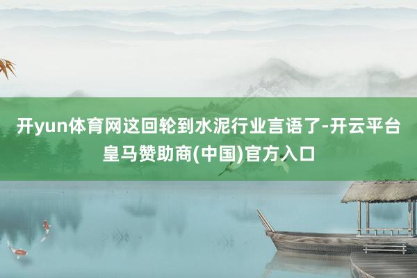 开yun体育网这回轮到水泥行业言语了-开云平台皇马赞助商(中国)官方入口