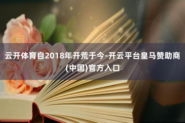云开体育自2018年开荒于今-开云平台皇马赞助商(中国)官方入口