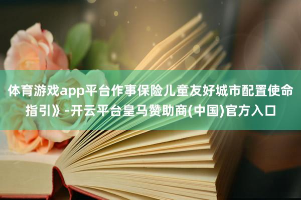 体育游戏app平台作事保险儿童友好城市配置使命指引》-开云平台皇马赞助商(中国)官方入口