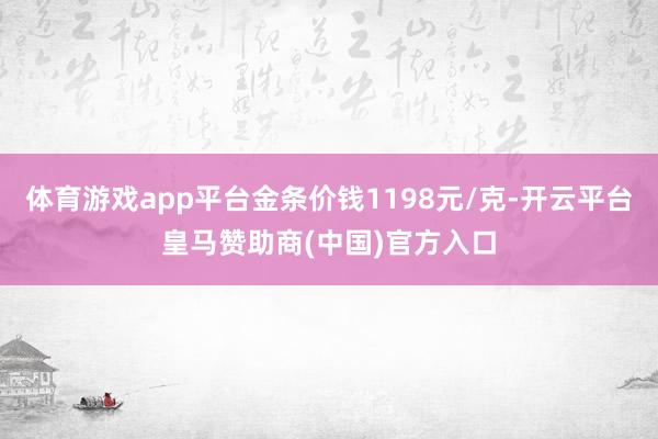 体育游戏app平台金条价钱1198元/克-开云平台皇马赞助商(中国)官方入口