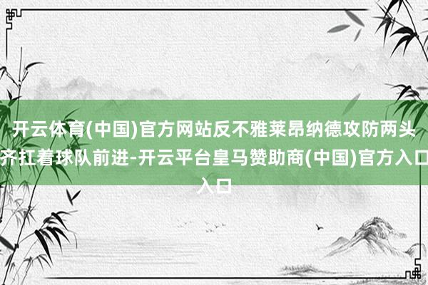 开云体育(中国)官方网站反不雅莱昂纳德攻防两头齐扛着球队前进-开云平台皇马赞助商(中国)官方入口