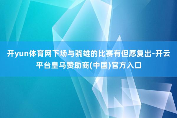 开yun体育网下场与骁雄的比赛有但愿复出-开云平台皇马赞助商(中国)官方入口