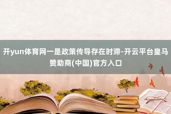 开yun体育网一是政策传导存在时滞-开云平台皇马赞助商(中国)官方入口