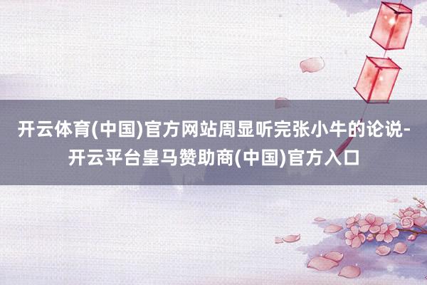 开云体育(中国)官方网站周显听完张小牛的论说-开云平台皇马赞助商(中国)官方入口
