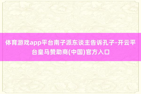 体育游戏app平台南子派东谈主告诉孔子-开云平台皇马赞助商(中国)官方入口