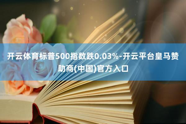 开云体育标普500指数跌0.03%-开云平台皇马赞助商(中国)官方入口