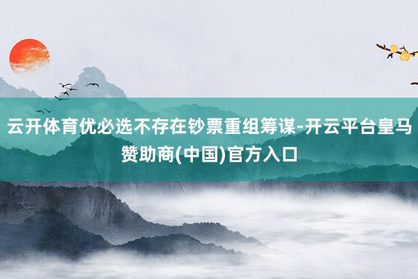云开体育优必选不存在钞票重组筹谋-开云平台皇马赞助商(中国)官方入口