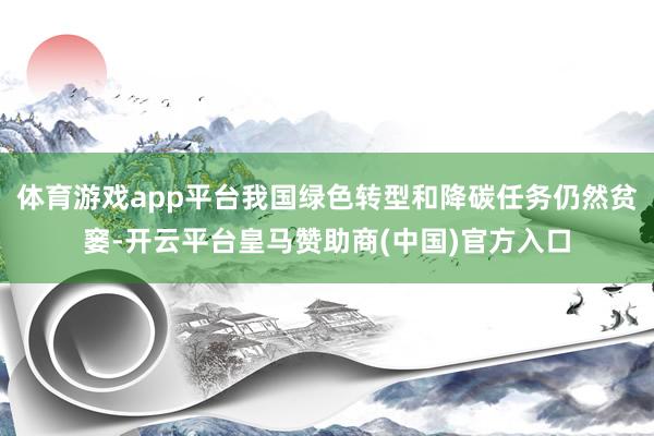 体育游戏app平台我国绿色转型和降碳任务仍然贫窭-开云平台皇马赞助商(中国)官方入口