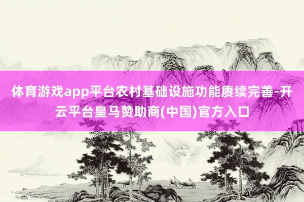 体育游戏app平台农村基础设施功能赓续完善-开云平台皇马赞助商(中国)官方入口