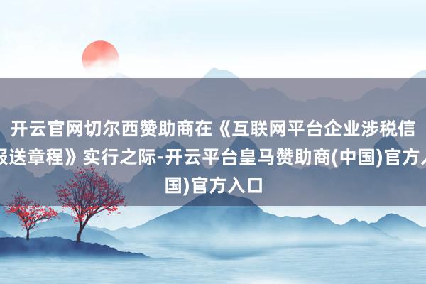开云官网切尔西赞助商在《互联网平台企业涉税信息报送章程》实行之际-开云平台皇马赞助商(中国)官方入口