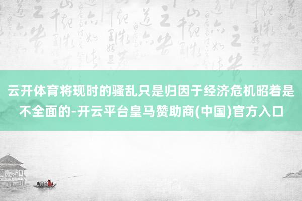 云开体育将现时的骚乱只是归因于经济危机昭着是不全面的-开云平台皇马赞助商(中国)官方入口
