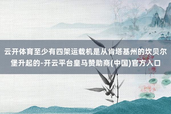 云开体育至少有四架运载机是从肯塔基州的坎贝尔堡升起的-开云平台皇马赞助商(中国)官方入口