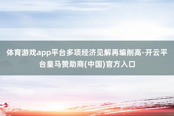 体育游戏app平台多项经济见解再编削高-开云平台皇马赞助商(中国)官方入口