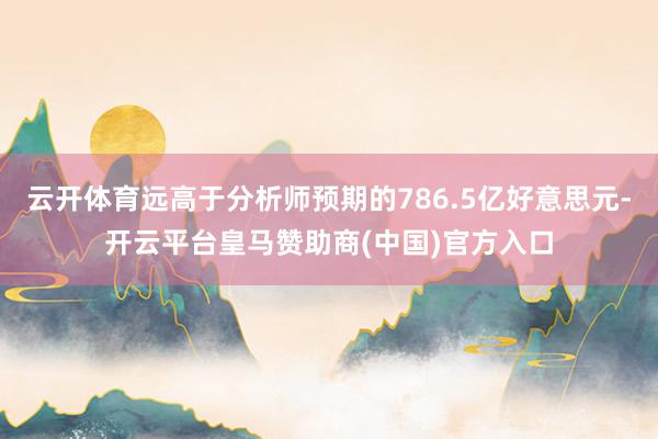 云开体育远高于分析师预期的786.5亿好意思元-开云平台皇马赞助商(中国)官方入口