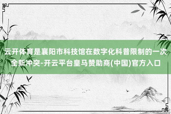 云开体育是襄阳市科技馆在数字化科普限制的一次全新冲突-开云平台皇马赞助商(中国)官方入口