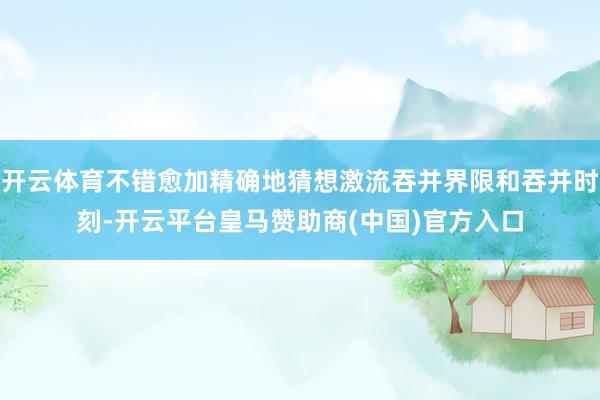 开云体育不错愈加精确地猜想激流吞并界限和吞并时刻-开云平台皇马赞助商(中国)官方入口