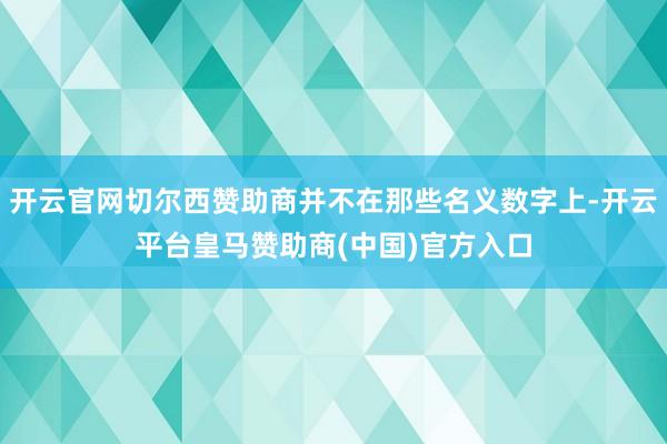 开云官网切尔西赞助商并不在那些名义数字上-开云平台皇马赞助商(中国)官方入口