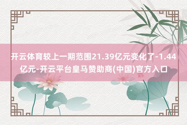 开云体育较上一期范围21.39亿元变化了-1.44亿元-开云平台皇马赞助商(中国)官方入口