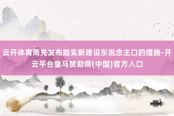 云开体育南充发布踏实新建设东说念主口的措施-开云平台皇马赞助商(中国)官方入口