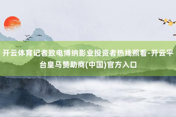 开云体育记者致电博纳影业投资者热线照看-开云平台皇马赞助商(中国)官方入口